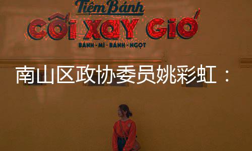把协委协会员姚优势推向品牌挥商彩虹南山发区政全球深圳