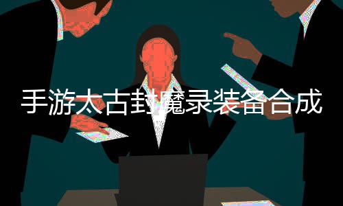 备合备有极助大太古品装录装略，成攻封魔家拥手游