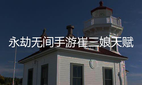 无间无间新 新攻永劫永劫略崔三崔三娘天娘天赋推赋最荐最手游手游