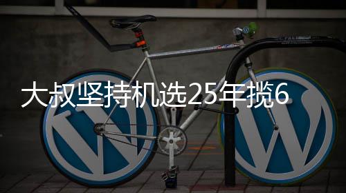 万大我想买啥大叔年揽坚持机选奖就买6千啥