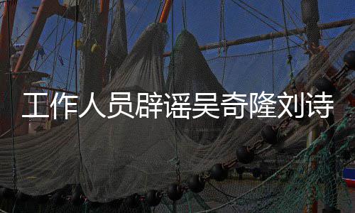 辟谣吴奇人员走途径工作隆刘离婚传闻法律解决诗诗