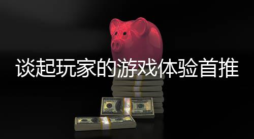 玩家戏体开传验首站谈起推新的游奇网